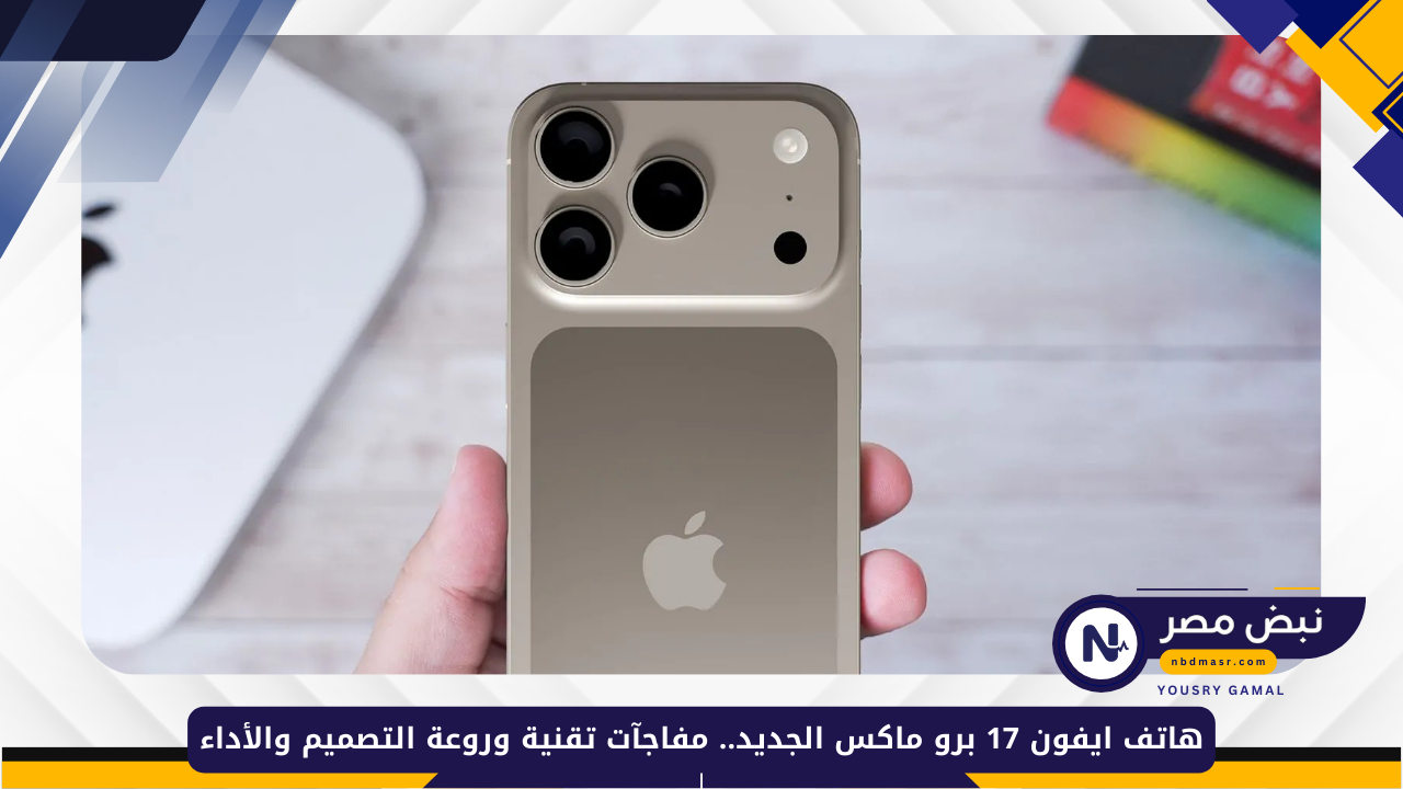 «بمواصفات مذهلة» هاتف ايفون 17 برو ماكس الجديد.. مفاجآت تقنية وروعة التصميم والأداء